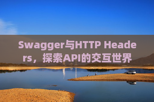 Swagger与HTTP Headers,探索API的交互世界